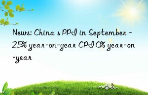 News: China s PPI in September -2.5% year-on-year CPI 0% year-on-year