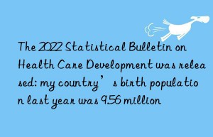 The 2022 Statistical Bulletin on Health Care Development was released: my country’s birth population last year was 9.56 million