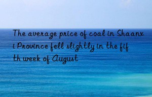 The average price of coal in Shaanxi Province fell slightly in the fifth week of August