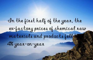 In the first half of the year, the ex-factory prices of chemical raw materials and products fell by 9.4% year-on-year