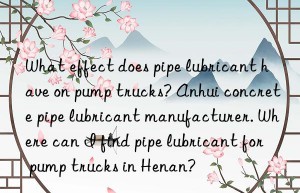 What effect does pipe lubricant have on pump trucks? Anhui concrete pipe lubricant manufacturer. Where can I find pipe lubricant for pump trucks in Henan?