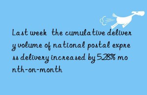 Last week  the cumulative delivery volume of national postal express delivery increased by 5.28% month-on-month