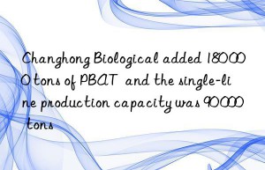 Changhong Biological added 180 000 tons of PBAT  and the single-line production capacity was 90 000 tons