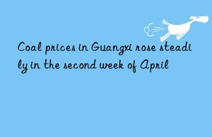 Coal prices in Guangxi rose steadily in the second week of April