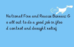 National Fire and Rescue Bureau: Go all out to do a good job in flood control and drought relief