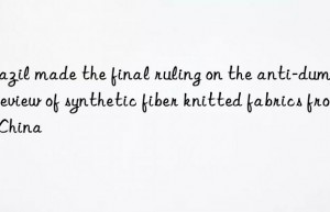 Brazil made the final ruling on the anti-dumping review of synthetic fiber knitted fabrics from China