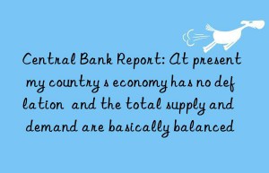 Central Bank Report: At present  my country s economy has no deflation  and the total supply and demand are basically balanced