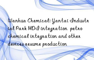 Wanhua Chemical: Yantai Industrial Park MDI integration  petrochemical integration and other devices resume production