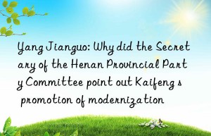 Yang Jianguo: Why did the Secretary of the Henan Provincial Party Committee point out Kaifeng s  promotion of modernization