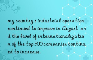 my country s industrial operation continued to improve in August  and the level of internationalization of the top 500 companies continued to increase.