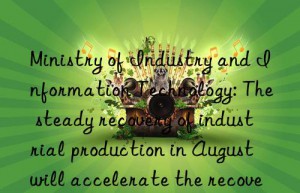 Ministry of Industry and Information Technology: The steady recovery of industrial production in August will accelerate the recovery and expansion of demand