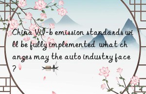 China VI-b emission standards will be fully implemented  what changes may the auto industry face?