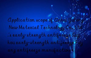 Application scope of Anhui Yulong New Material Technology Co., Ltd.’s early-strength antifreeze Suzhou early-strength antifreeze Fuyang antifreeze manufacturer