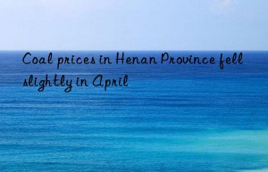 Coal prices in Henan Province fell slightly in April