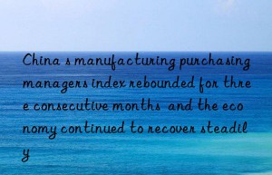 China s manufacturing purchasing managers index rebounded for three consecutive months  and the economy continued to recover steadily