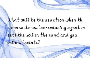 What will be the reaction when the concrete water-reducing agent meets the soil in the sand and gravel materials?