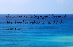 Is water reducing agent the most ideal water reducing agent? It seems so