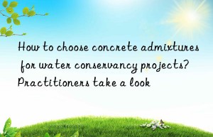 How to choose concrete admixtures for water conservancy projects? Practitioners take a look