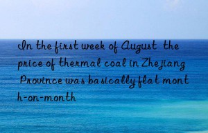 In the first week of August  the price of thermal coal in Zhejiang Province was basically flat month-on-month