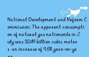 National Development and Reform Commission: The apparent consumption of natural gas nationwide in July was 32.49 billion cubic meters  an increase of 9.6% year-on-year