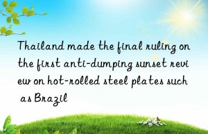 Thailand made the final ruling on the first anti-dumping sunset review on hot-rolled steel plates such as Brazil