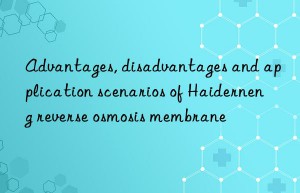 Advantages, disadvantages and application scenarios of Haiderneng reverse osmosis membrane