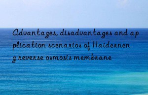 Advantages, disadvantages and application scenarios of Haiderneng reverse osmosis membrane