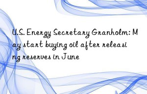 U.S. Energy Secretary Granholm: May start buying oil after releasing reserves in June