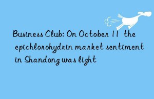 Business Club: On October 11  the epichlorohydrin market sentiment in Shandong was light