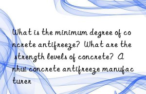 What is the minimum degree of concrete antifreeze?  What are the strength levels of concrete?  Anhui concrete antifreeze manufacturer