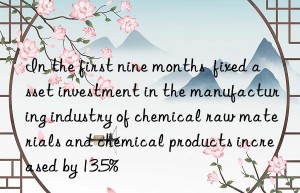 In the first nine months  fixed asset investment in the manufacturing industry of chemical raw materials and chemical products increased by 13.5%