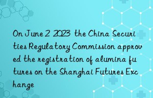 On June 2  2023  the China Securities Regulatory Commission approved the registration of alumina futures on the Shanghai Futures Exchange