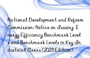 National Development and Reform Commission: Notice on Issuing  Energy Efficiency Benchmark Levels and Benchmark Levels in Key Industrial Areas (2023 Edition)