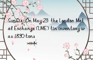 SunSir: On May 23  the London Metal Exchange (LME) tin inventory was 1830 tons