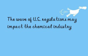 The wave of U.S. regulations may impact the chemical industry