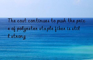 The cost continues to push the price of polyester staple fiber is still strong