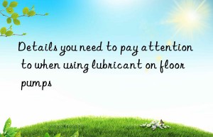 Details you need to pay attention to when using lubricant on floor pumps