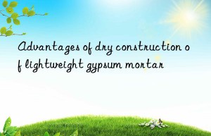 Advantages of dry construction of lightweight gypsum mortar