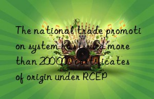 The national trade promotion system has issued more than 200 000 certificates of origin under RCEP