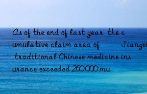 As of the end of last year  the cumulative claim area of ​​Jiangxi traditional Chinese medicine insurance exceeded 260 000 mu