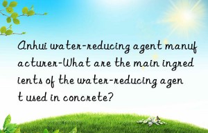 Anhui water-reducing agent manufacturer-What are the main ingredients of the water-reducing agent used in concrete?