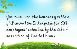 Yinuowei won the honorary title of “Innovative Enterprise for All Employees” selected by the Zibo Federation of Trade Unions