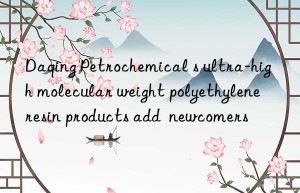 Daqing Petrochemical s ultra-high molecular weight polyethylene resin products add  newcomers