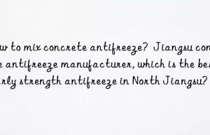 How to mix concrete antifreeze?  Jiangsu concrete antifreeze manufacturer, which is the best early strength antifreeze in North Jiangsu?