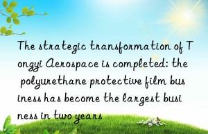 The strategic transformation of Tongyi Aerospace is completed: the polyurethane protective film business has become the largest business in two years