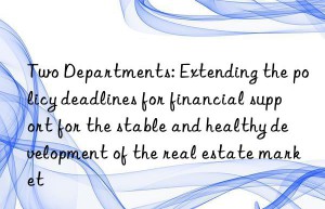 Two Departments: Extending the policy deadlines for financial support for the stable and healthy development of the real estate market