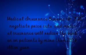 Medical Insurance Bureau: In 2022  negotiate price cuts  and medical insurance will reduce the burden on patients by more than 210 billion yuan