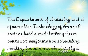 The Department of Industry and Information Technology of Gansu Province held a mid-to-long-term contract performance scheduling meeting for summer electricity and coal