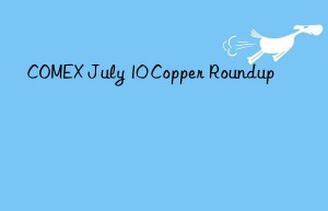 COMEX July 10 Copper Roundup