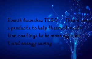 Evonik launches TEGO® Therm series products to help thermal insulation coatings to be more efficient and energy-saving